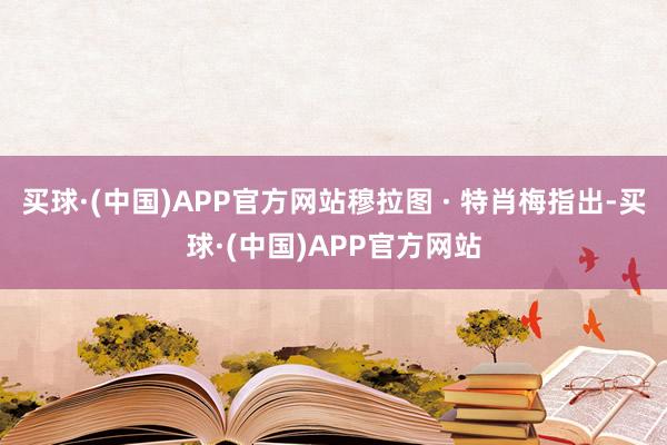 买球·(中国)APP官方网站穆拉图 · 特肖梅指出-买球·(中国)APP官方网站