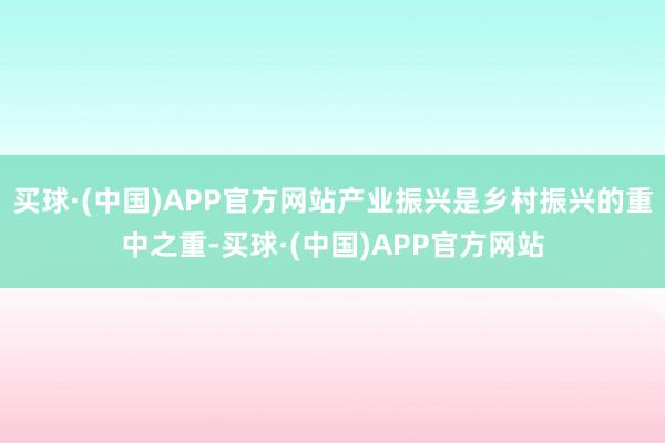 买球·(中国)APP官方网站产业振兴是乡村振兴的重中之重-买球·(中国)APP官方网站