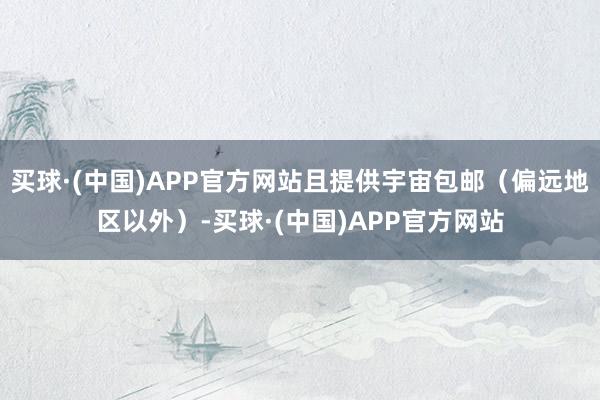 买球·(中国)APP官方网站且提供宇宙包邮（偏远地区以外）-买球·(中国)APP官方网站