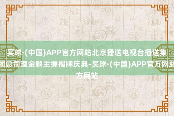 买球·(中国)APP官方网站北京播送电视台播送集团总司理金鹏主握揭牌庆典-买球·(中国)APP官方网站