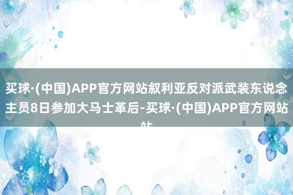 买球·(中国)APP官方网站叙利亚反对派武装东说念主员8日参加大马士革后-买球·(中国)APP官方网站