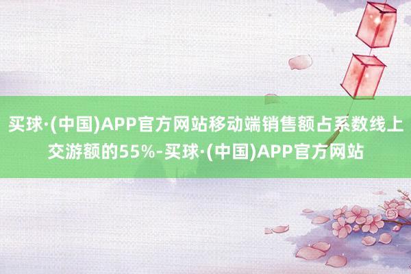 买球·(中国)APP官方网站移动端销售额占系数线上交游额的55%-买球·(中国)APP官方网站