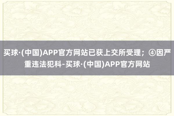 买球·(中国)APP官方网站已获上交所受理；④因严重违法犯科-买球·(中国)APP官方网站