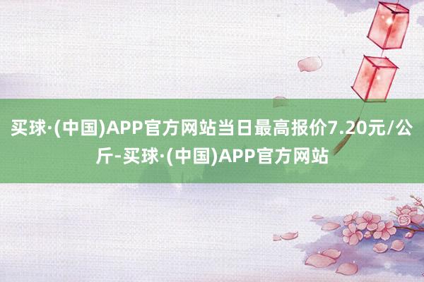 买球·(中国)APP官方网站当日最高报价7.20元/公斤-买球·(中国)APP官方网站