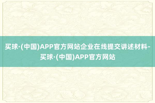 买球·(中国)APP官方网站企业在线提交讲述材料-买球·(中国)APP官方网站