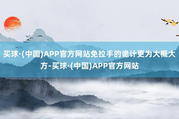 买球·(中国)APP官方网站免拉手的诡计更为大概大方-买球·(中国)APP官方网站