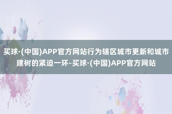 买球·(中国)APP官方网站行为辖区城市更新和城市建树的紧迫一环-买球·(中国)APP官方网站