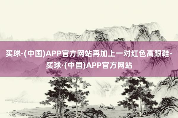 买球·(中国)APP官方网站再加上一对红色高跟鞋-买球·(中国)APP官方网站