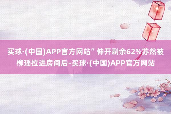 买球·(中国)APP官方网站”伸开剩余62%苏然被柳瑶拉进房间后-买球·(中国)APP官方网站