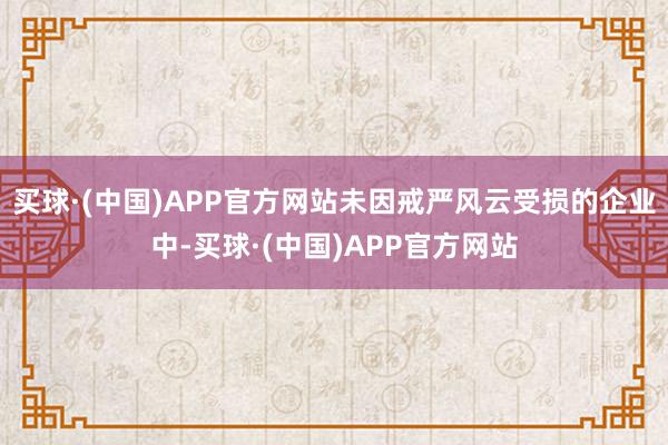 买球·(中国)APP官方网站未因戒严风云受损的企业中-买球·(中国)APP官方网站