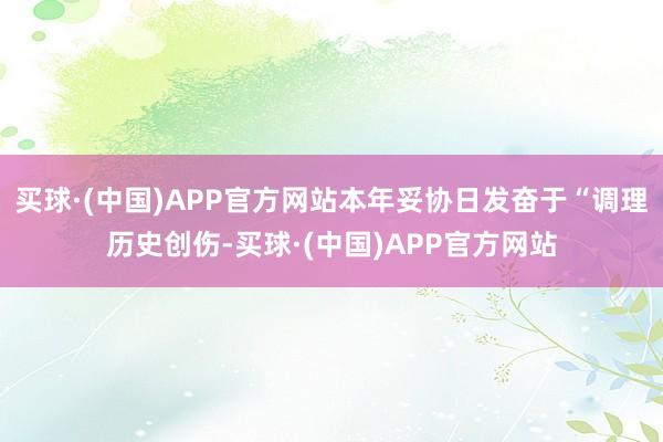 买球·(中国)APP官方网站本年妥协日发奋于“调理历史创伤-买球·(中国)APP官方网站