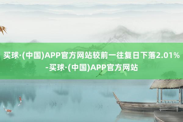 买球·(中国)APP官方网站较前一往复日下落2.01%-买球·(中国)APP官方网站