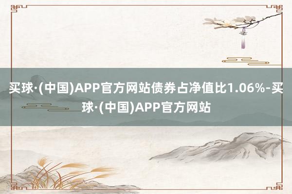 买球·(中国)APP官方网站债券占净值比1.06%-买球·(中国)APP官方网站