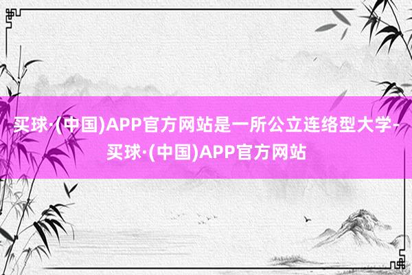 买球·(中国)APP官方网站是一所公立连络型大学-买球·(中国)APP官方网站