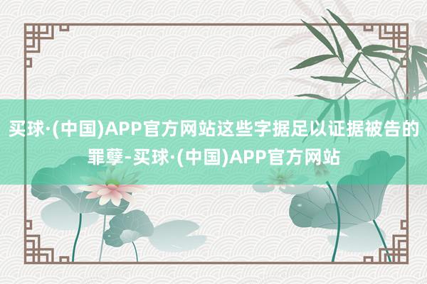 买球·(中国)APP官方网站这些字据足以证据被告的罪孽-买球·(中国)APP官方网站