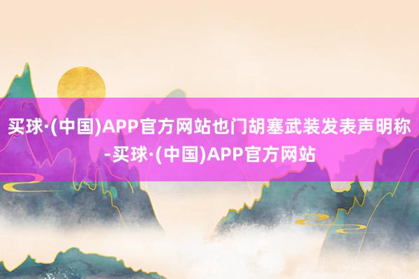 买球·(中国)APP官方网站也门胡塞武装发表声明称-买球·(中国)APP官方网站