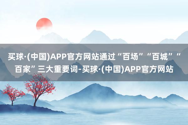 买球·(中国)APP官方网站通过“百场”“百城”“百家”三大重要词-买球·(中国)APP官方网站