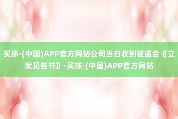 买球·(中国)APP官方网站公司当日收到证监会《立案见告书》-买球·(中国)APP官方网站