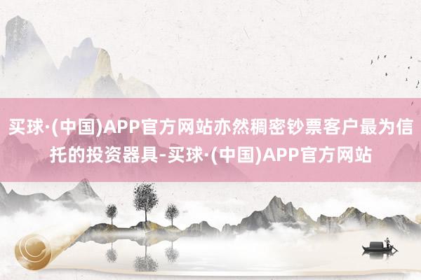 买球·(中国)APP官方网站亦然稠密钞票客户最为信托的投资器具-买球·(中国)APP官方网站