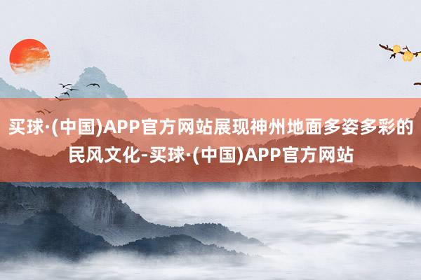 买球·(中国)APP官方网站展现神州地面多姿多彩的民风文化-买球·(中国)APP官方网站