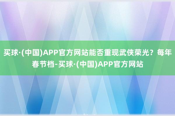 买球·(中国)APP官方网站能否重现武侠荣光？每年春节档-买球·(中国)APP官方网站