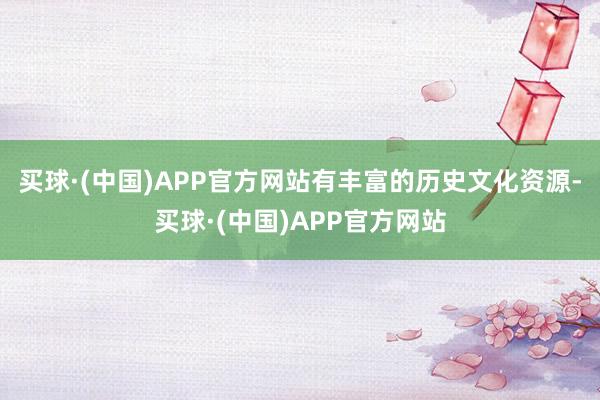 买球·(中国)APP官方网站有丰富的历史文化资源-买球·(中国)APP官方网站