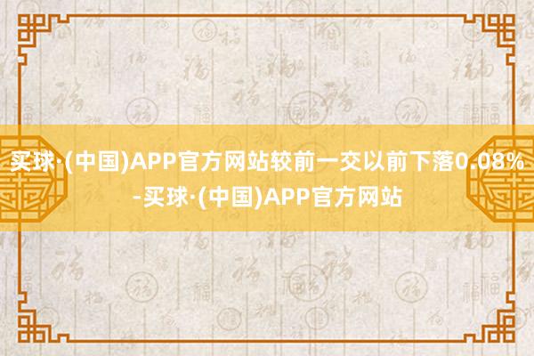 买球·(中国)APP官方网站较前一交以前下落0.08%-买球·(中国)APP官方网站