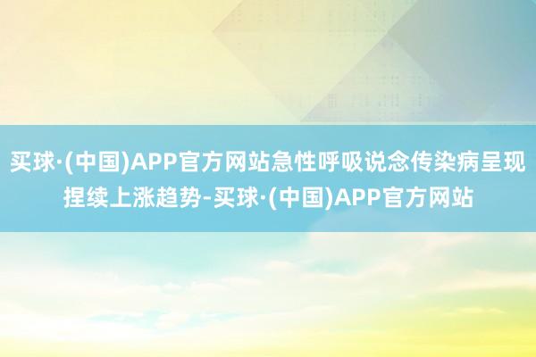 买球·(中国)APP官方网站急性呼吸说念传染病呈现捏续上涨趋势-买球·(中国)APP官方网站