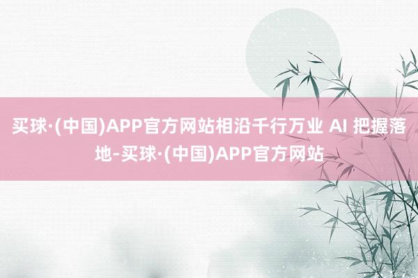 买球·(中国)APP官方网站相沿千行万业 AI 把握落地-买球·(中国)APP官方网站