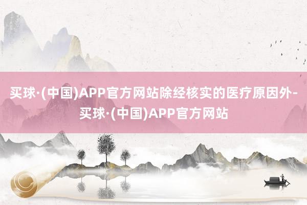 买球·(中国)APP官方网站除经核实的医疗原因外-买球·(中国)APP官方网站