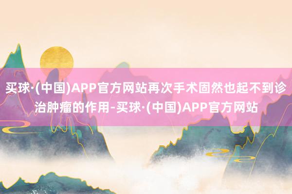 买球·(中国)APP官方网站再次手术固然也起不到诊治肿瘤的作用-买球·(中国)APP官方网站