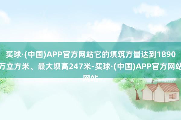 买球·(中国)APP官方网站它的填筑方量达到1890万立方米、最大坝高247米-买球·(中国)APP官方网站