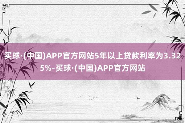 买球·(中国)APP官方网站5年以上贷款利率为3.325%-买球·(中国)APP官方网站