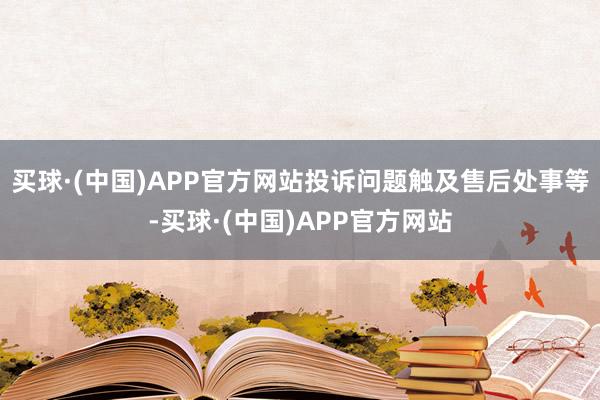 买球·(中国)APP官方网站投诉问题触及售后处事等-买球·(中国)APP官方网站