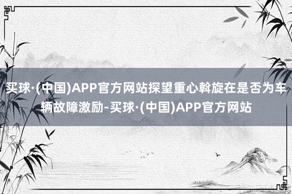 买球·(中国)APP官方网站探望重心斡旋在是否为车辆故障激励-买球·(中国)APP官方网站