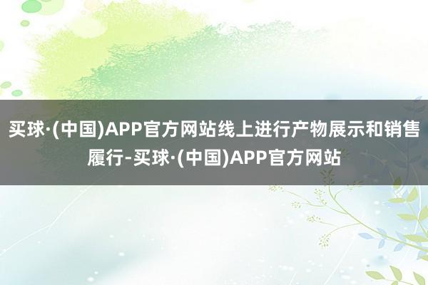 买球·(中国)APP官方网站线上进行产物展示和销售履行-买球·(中国)APP官方网站