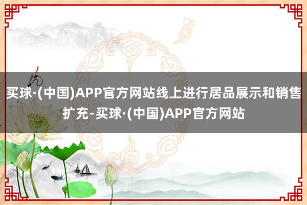 买球·(中国)APP官方网站线上进行居品展示和销售扩充-买球·(中国)APP官方网站