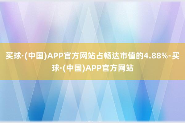 买球·(中国)APP官方网站占畅达市值的4.88%-买球·(中国)APP官方网站