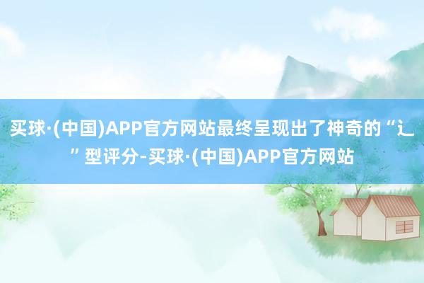 买球·(中国)APP官方网站最终呈现出了神奇的“辶”型评分-买球·(中国)APP官方网站