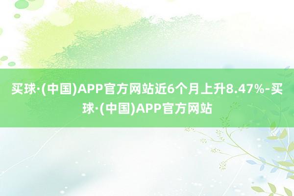 买球·(中国)APP官方网站近6个月上升8.47%-买球·(中国)APP官方网站