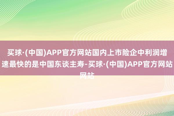 买球·(中国)APP官方网站国内上市险企中利润增速最快的是中国东谈主寿-买球·(中国)APP官方网站