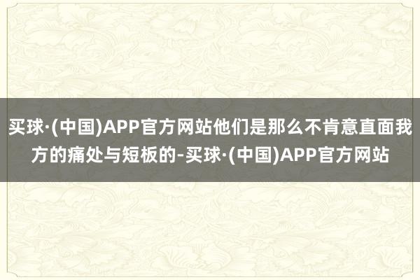 买球·(中国)APP官方网站他们是那么不肯意直面我方的痛处与短板的-买球·(中国)APP官方网站