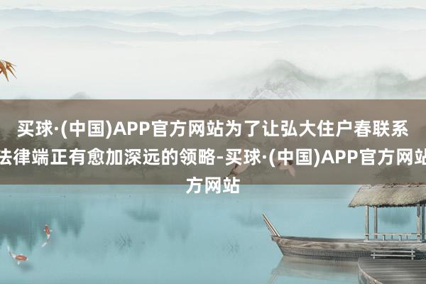 买球·(中国)APP官方网站为了让弘大住户春联系法律端正有愈加深远的领略-买球·(中国)APP官方网站