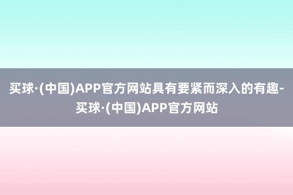 买球·(中国)APP官方网站具有要紧而深入的有趣-买球·(中国)APP官方网站