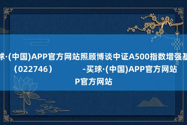 买球·(中国)APP官方网站照顾博谈中证A500指数增强基金（022746）            -买球·(中国)APP官方网站