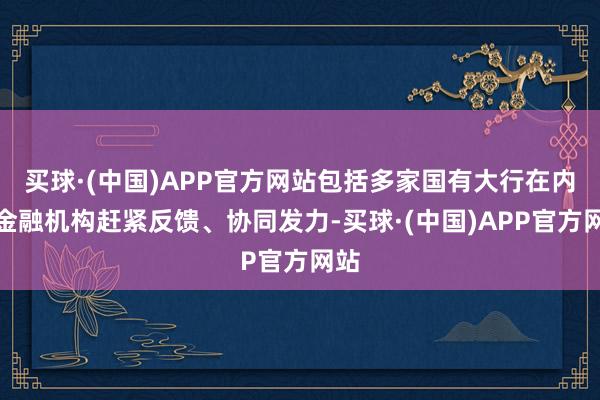 买球·(中国)APP官方网站包括多家国有大行在内的金融机构赶紧反馈、协同发力-买球·(中国)APP官方网站