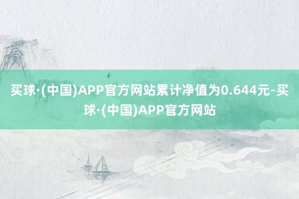 买球·(中国)APP官方网站累计净值为0.644元-买球·(中国)APP官方网站