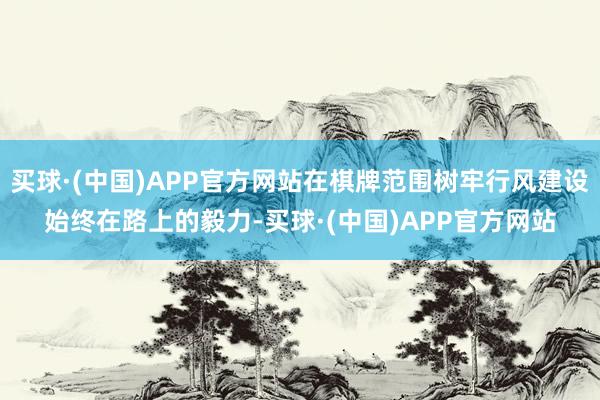 买球·(中国)APP官方网站在棋牌范围树牢行风建设始终在路上的毅力-买球·(中国)APP官方网站