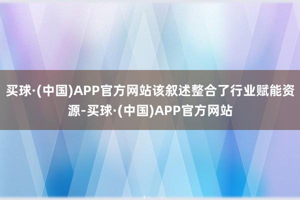 买球·(中国)APP官方网站该叙述整合了行业赋能资源-买球·(中国)APP官方网站