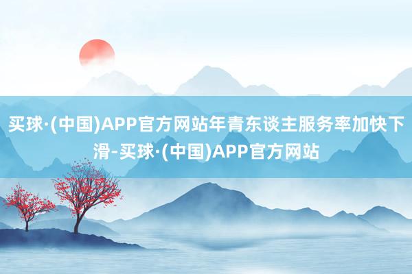 买球·(中国)APP官方网站年青东谈主服务率加快下滑-买球·(中国)APP官方网站